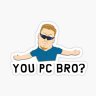 YOU PC BRO?!